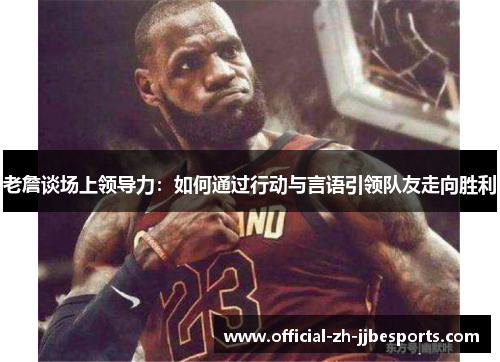 老詹谈场上领导力:如何通过行动与言语引领队友走向胜利 老詹谈场上领导力:如何通过行动与言语引领队友走向胜利