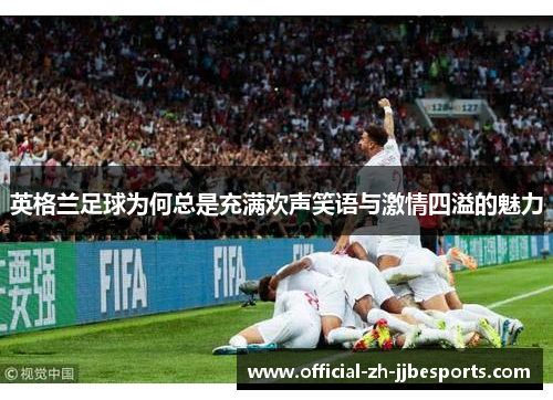 英格兰足球为何总是充满欢声笑语与激情四溢的魅力 英格兰足球为何总是充满欢声笑语与激情四溢的魅力