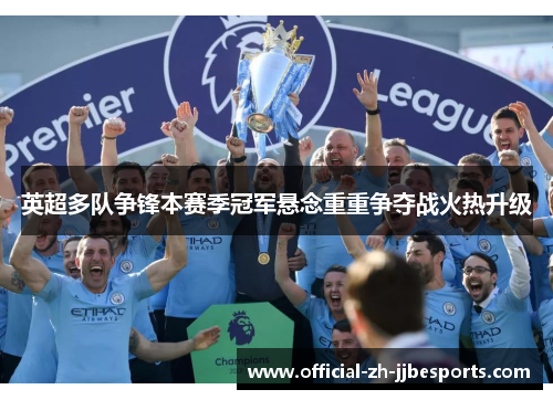 英超多队争锋本赛季冠军悬念重重争夺战火热升级