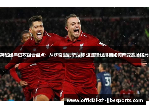 英超经典进攻组合盘点：从沙奇里到萨拉赫 这些锋线搭档如何改变赛场格局