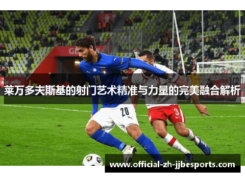 莱万多夫斯基的射门艺术精准与力量的完美融合解析