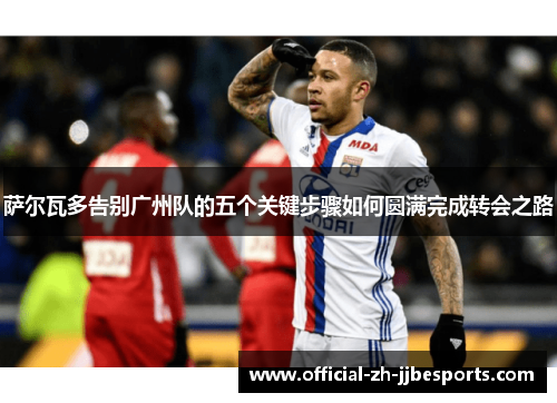 萨尔瓦多告别广州队的五个关键步骤如何圆满完成转会之路