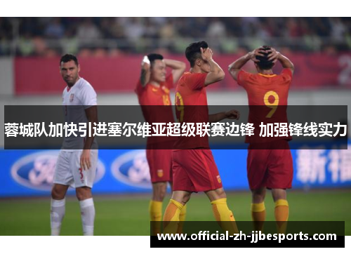 蓉城队加快引进塞尔维亚超级联赛边锋 加强锋线实力 蓉城队加快引进塞尔维亚超级联赛边锋 加强锋线实力