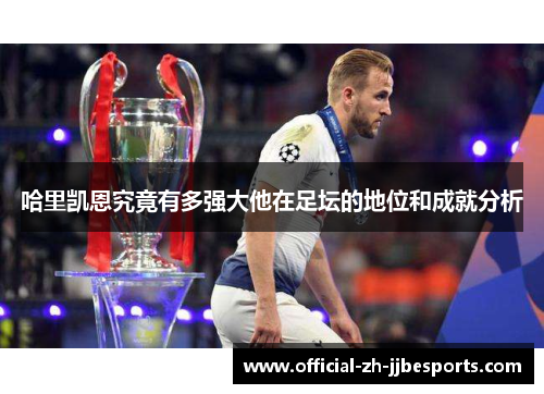 哈里凯恩究竟有多强大他在足坛的地位和成就分析