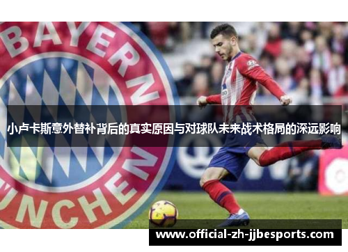 小卢卡斯意外替补背后的真实原因与对球队未来战术格局的深远影响