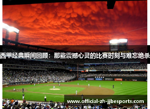 西甲经典瞬间回顾：那些震撼心灵的比赛时刻与难忘绝杀