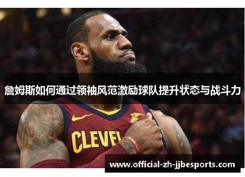 詹姆斯如何通过领袖风范激励球队提升状态与战斗力