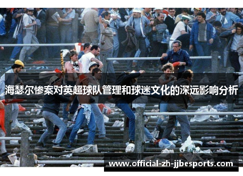 海瑟尔惨案对英超球队管理和球迷文化的深远影响分析 海瑟尔惨案对英超球队管理和球迷文化的深远影响分析