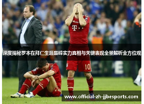 深度揭秘罗本在拜仁生涯巅峰实力真相与关键表现全景解析全方位观