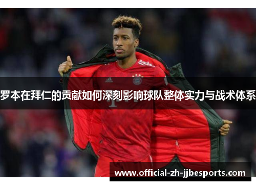 罗本在拜仁的贡献如何深刻影响球队整体实力与战术体系 罗本在拜仁的贡献如何深刻影响球队整体实力与战术体系