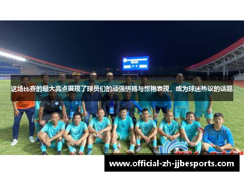 这场比赛的最大亮点展现了球员们的顽强拼搏与惊艳表现，成为球迷热议的话题