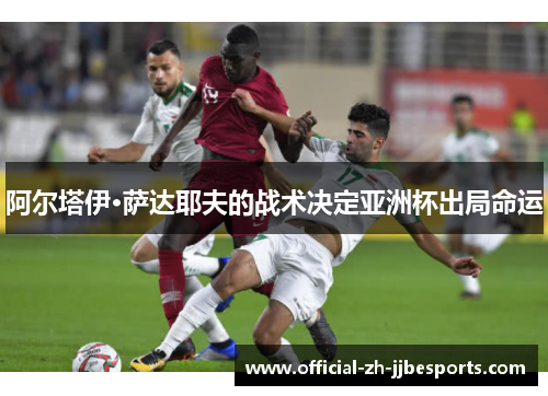 阿尔塔伊·萨达耶夫的战术决定亚洲杯出局命运