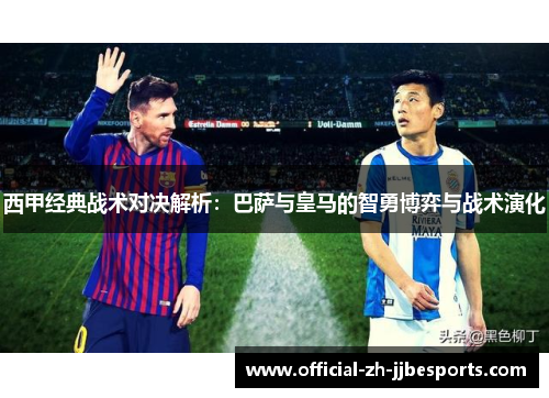 西甲经典战术对决解析:巴萨与皇马的智勇博弈与战术演化 西甲经典战术对决解析:巴萨与皇马的智勇博弈与战术演化