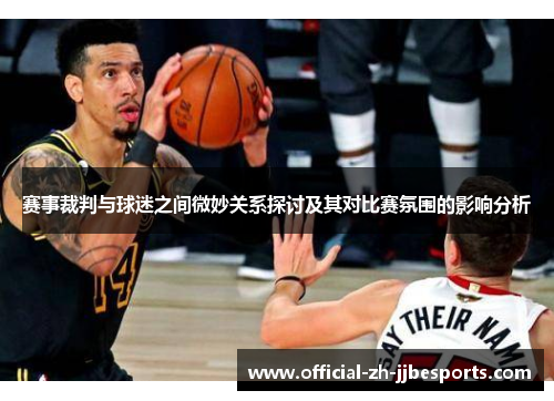 赛事裁判与球迷之间微妙关系探讨及其对比赛氛围的影响分析 赛事裁判与球迷之间微妙关系探讨及其对比赛氛围的影响分析