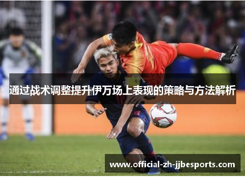 通过战术调整提升伊万场上表现的策略与方法解析