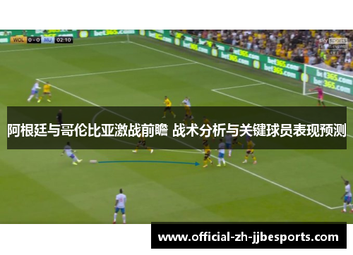 阿根廷与哥伦比亚激战前瞻 战术分析与关键球员表现预测