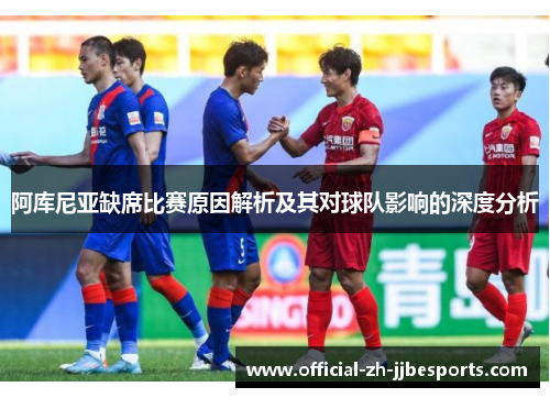 阿库尼亚缺席比赛原因解析及其对球队影响的深度分析 阿库尼亚缺席比赛原因解析及其对球队影响的深度分析