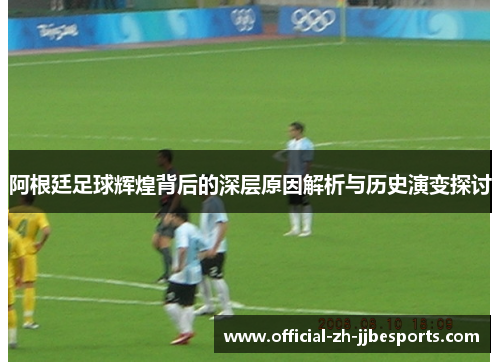 阿根廷足球辉煌背后的深层原因解析与历史演变探讨