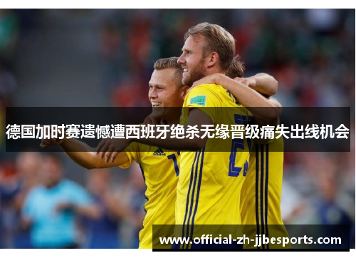 德国加时赛遗憾遭西班牙绝杀无缘晋级痛失出线机会