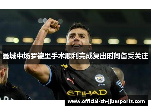 曼城中场罗德里手术顺利完成复出时间备受关注