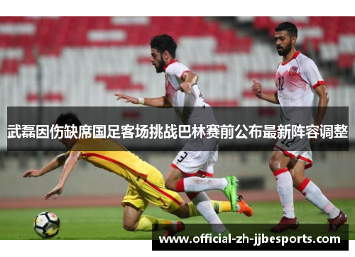 武磊因伤缺席国足客场挑战巴林赛前公布最新阵容调整