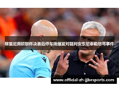 穆里尼奥欧联杯决赛后停车场爆发对裁判安东尼泰勒怒骂事件