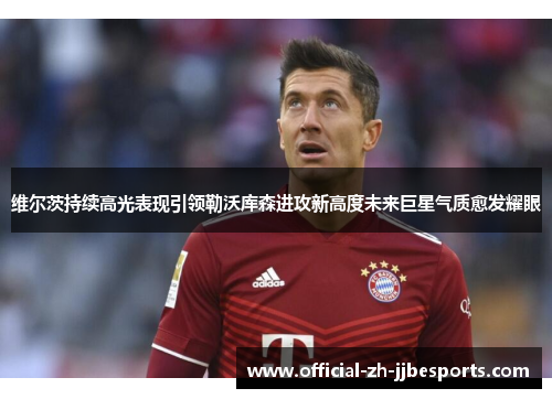 维尔茨持续高光表现引领勒沃库森进攻新高度未来巨星气质愈发耀眼