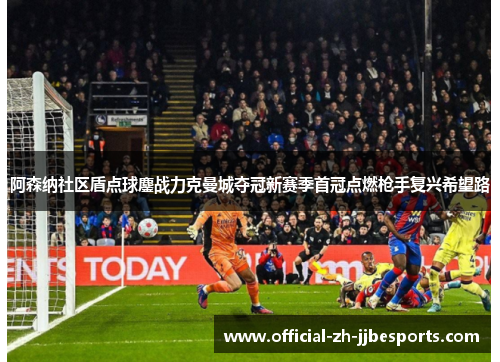阿森纳社区盾点球鏖战力克曼城夺冠新赛季首冠点燃枪手复兴希望路
