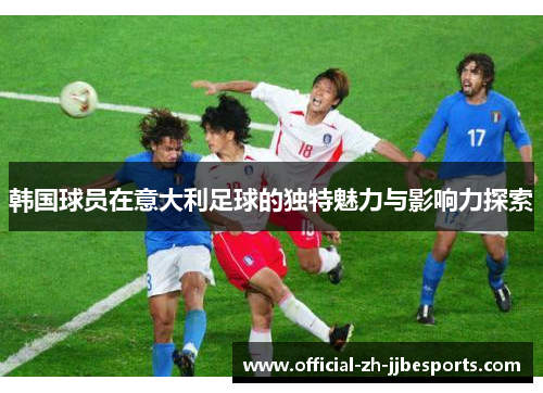韩国球员在意大利足球的独特魅力与影响力探索