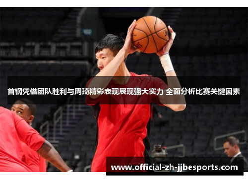 首钢凭借团队胜利与周琦精彩表现展现强大实力 全面分析比赛关键因素