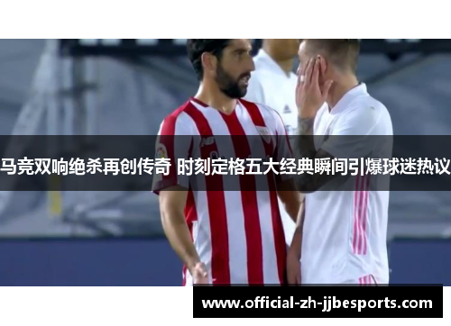 马竞双响绝杀再创传奇 时刻定格五大经典瞬间引爆球迷热议