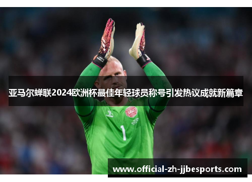 亚马尔蝉联2024欧洲杯最佳年轻球员称号引发热议成就新篇章