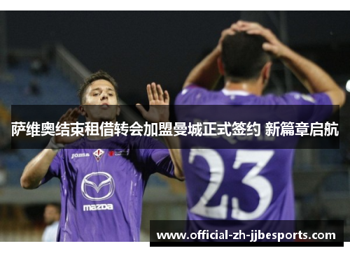 萨维奥结束租借转会加盟曼城正式签约 新篇章启航 萨维奥结束租借转会加盟曼城正式签约 新篇章启航