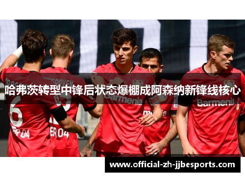 哈弗茨转型中锋后状态爆棚成阿森纳新锋线核心 哈弗茨转型中锋后状态爆棚成阿森纳新锋线核心